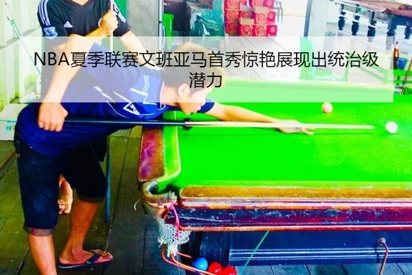 NBA夏季联赛文班亚马首秀惊艳展现出统治级潜力