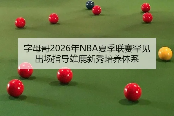 字母哥2026年NBA夏季联赛罕见出场指导雄鹿新秀培养体系