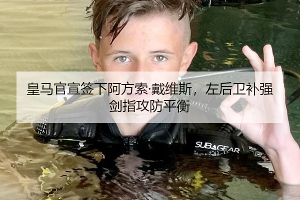 皇马官宣签下阿方索·戴维斯，左后卫补强剑指攻防平衡